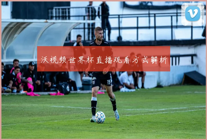 沃视频世界杯直播观看方式解析
