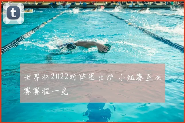 世界杯2022对阵图出炉 小组赛至决赛赛程一览