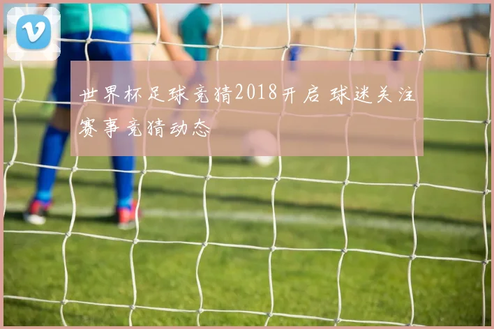 世界杯足球竞猜2018开启 球迷关注赛事竞猜动态