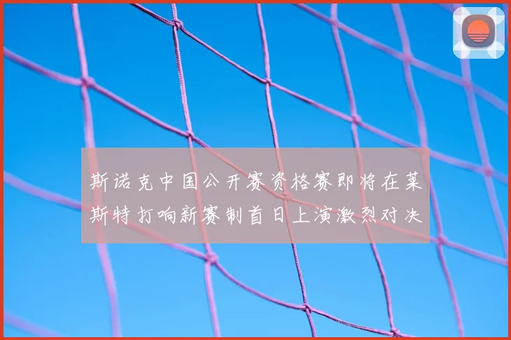 斯诺克中国公开赛资格赛即将在莱斯特打响新赛制首日上演激烈对决